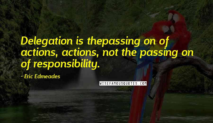 Eric Edmeades Quotes: Delegation is thepassing on of actions, actions, not the passing on of responsibility.