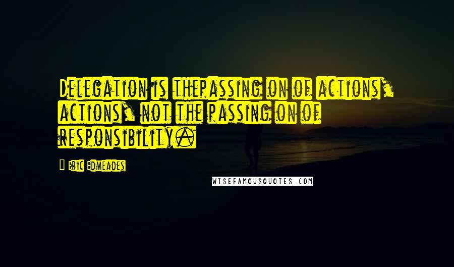 Eric Edmeades Quotes: Delegation is thepassing on of actions, actions, not the passing on of responsibility.