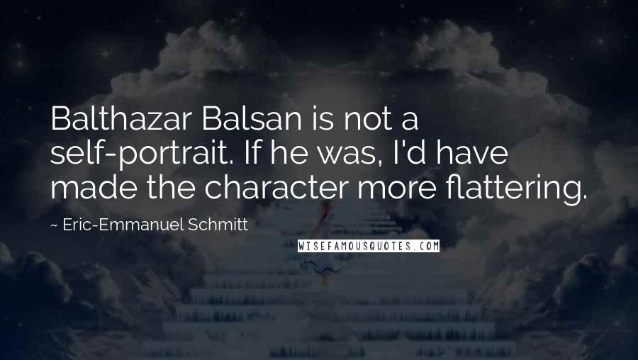 Eric-Emmanuel Schmitt Quotes: Balthazar Balsan is not a self-portrait. If he was, I'd have made the character more flattering.