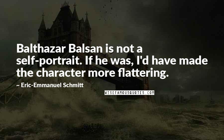 Eric-Emmanuel Schmitt Quotes: Balthazar Balsan is not a self-portrait. If he was, I'd have made the character more flattering.