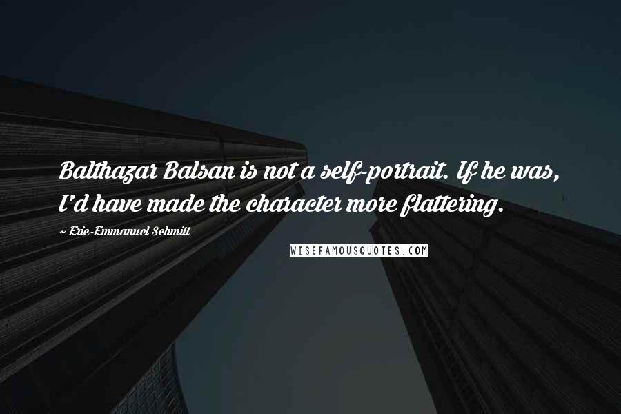 Eric-Emmanuel Schmitt Quotes: Balthazar Balsan is not a self-portrait. If he was, I'd have made the character more flattering.