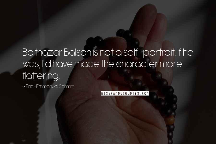 Eric-Emmanuel Schmitt Quotes: Balthazar Balsan is not a self-portrait. If he was, I'd have made the character more flattering.