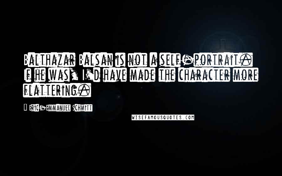 Eric-Emmanuel Schmitt Quotes: Balthazar Balsan is not a self-portrait. If he was, I'd have made the character more flattering.