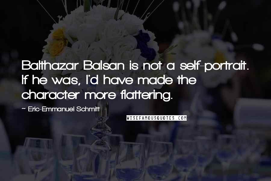 Eric-Emmanuel Schmitt Quotes: Balthazar Balsan is not a self-portrait. If he was, I'd have made the character more flattering.