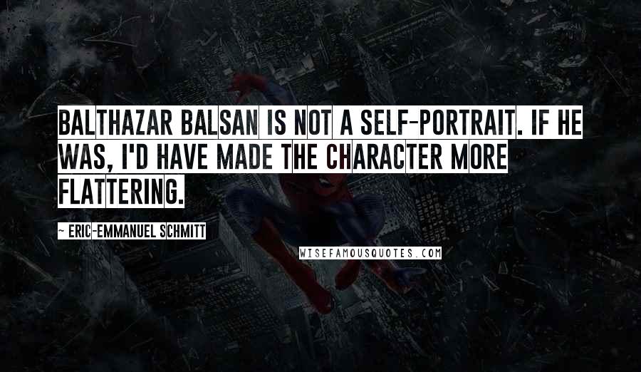 Eric-Emmanuel Schmitt Quotes: Balthazar Balsan is not a self-portrait. If he was, I'd have made the character more flattering.