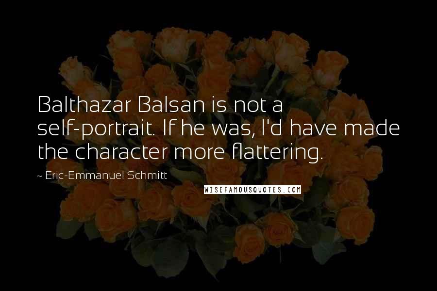 Eric-Emmanuel Schmitt Quotes: Balthazar Balsan is not a self-portrait. If he was, I'd have made the character more flattering.