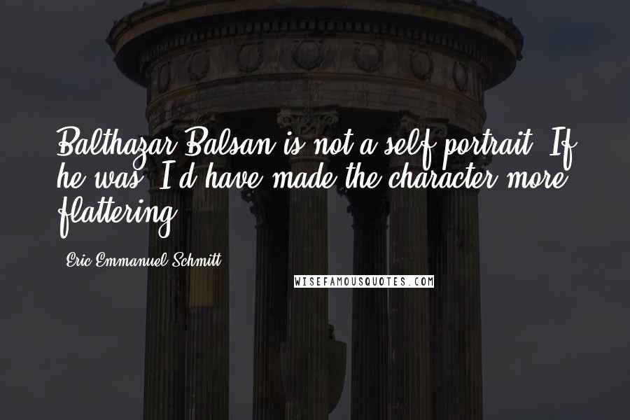 Eric-Emmanuel Schmitt Quotes: Balthazar Balsan is not a self-portrait. If he was, I'd have made the character more flattering.