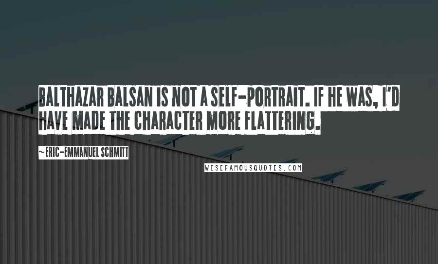 Eric-Emmanuel Schmitt Quotes: Balthazar Balsan is not a self-portrait. If he was, I'd have made the character more flattering.