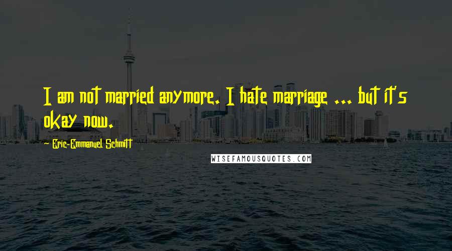 Eric-Emmanuel Schmitt Quotes: I am not married anymore. I hate marriage ... but it's okay now.