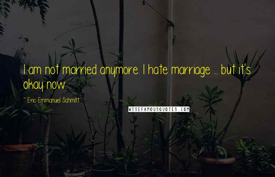 Eric-Emmanuel Schmitt Quotes: I am not married anymore. I hate marriage ... but it's okay now.