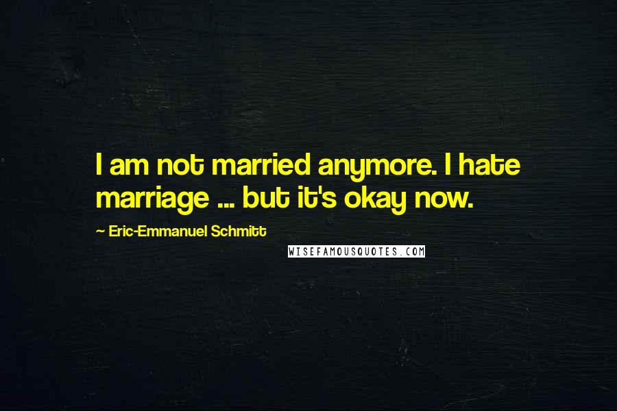 Eric-Emmanuel Schmitt Quotes: I am not married anymore. I hate marriage ... but it's okay now.