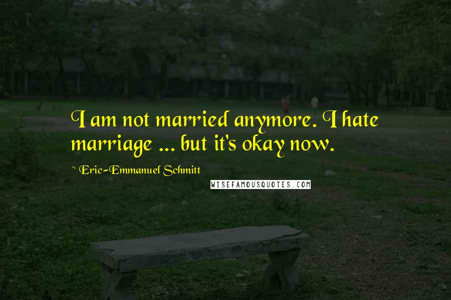Eric-Emmanuel Schmitt Quotes: I am not married anymore. I hate marriage ... but it's okay now.