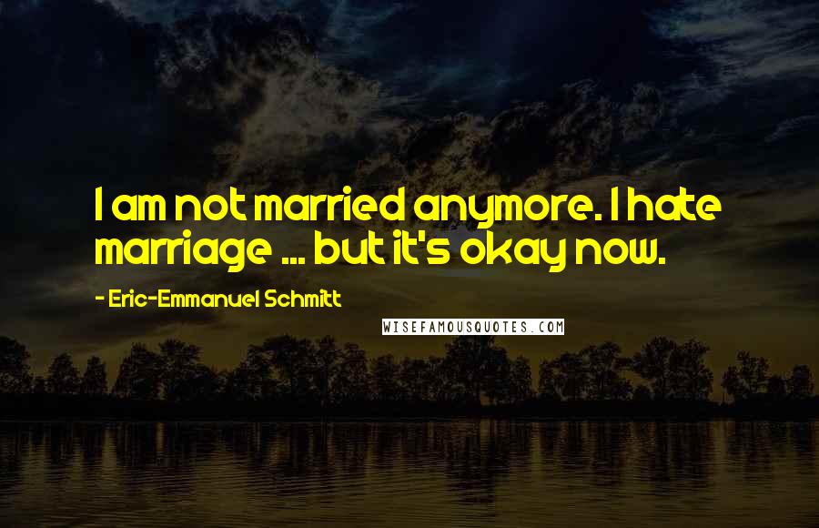 Eric-Emmanuel Schmitt Quotes: I am not married anymore. I hate marriage ... but it's okay now.