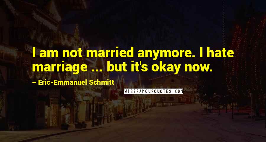 Eric-Emmanuel Schmitt Quotes: I am not married anymore. I hate marriage ... but it's okay now.