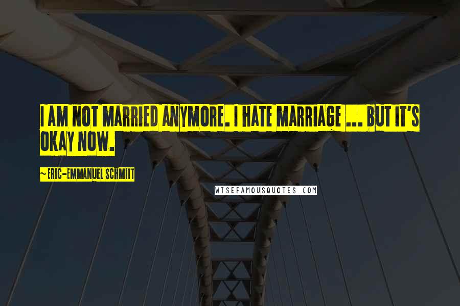 Eric-Emmanuel Schmitt Quotes: I am not married anymore. I hate marriage ... but it's okay now.