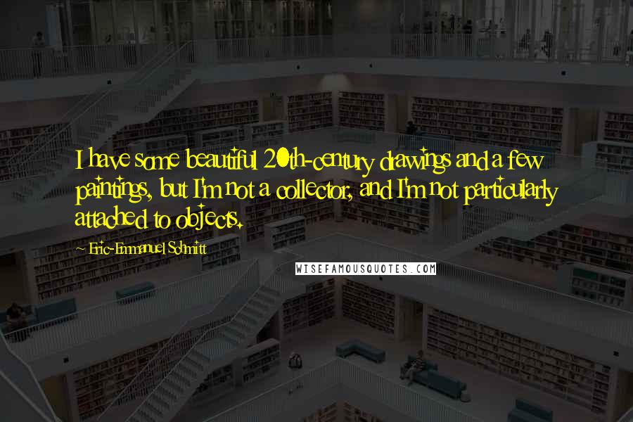 Eric-Emmanuel Schmitt Quotes: I have some beautiful 20th-century drawings and a few paintings, but I'm not a collector, and I'm not particularly attached to objects.