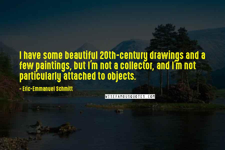 Eric-Emmanuel Schmitt Quotes: I have some beautiful 20th-century drawings and a few paintings, but I'm not a collector, and I'm not particularly attached to objects.