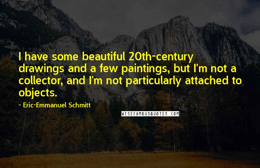 Eric-Emmanuel Schmitt Quotes: I have some beautiful 20th-century drawings and a few paintings, but I'm not a collector, and I'm not particularly attached to objects.