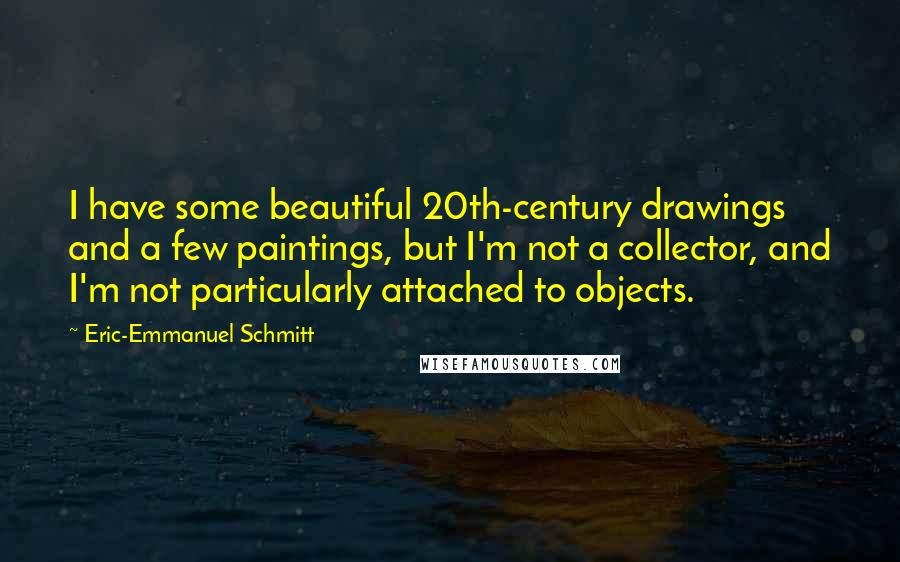 Eric-Emmanuel Schmitt Quotes: I have some beautiful 20th-century drawings and a few paintings, but I'm not a collector, and I'm not particularly attached to objects.