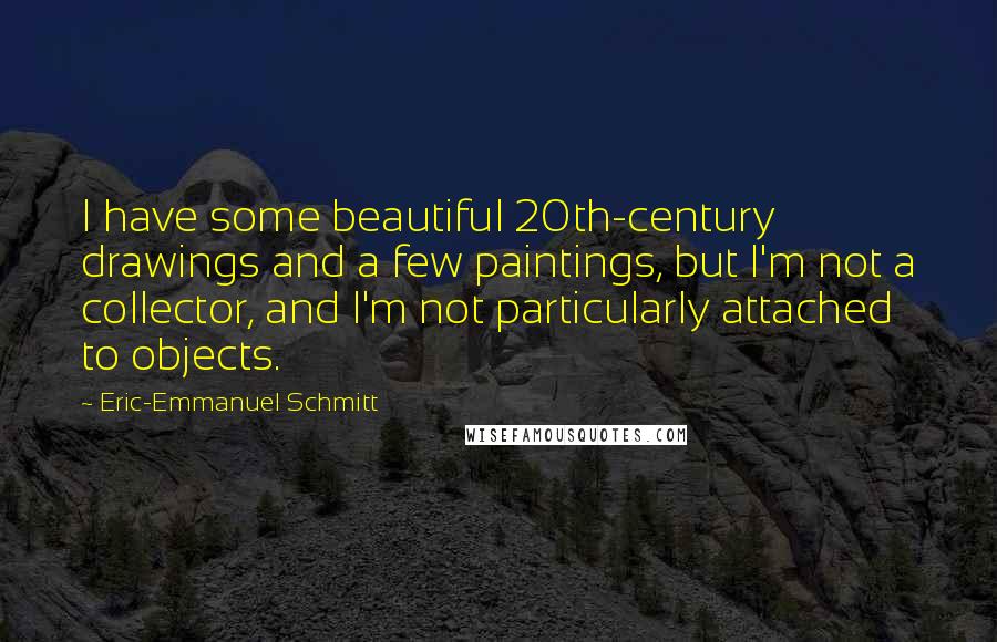 Eric-Emmanuel Schmitt Quotes: I have some beautiful 20th-century drawings and a few paintings, but I'm not a collector, and I'm not particularly attached to objects.