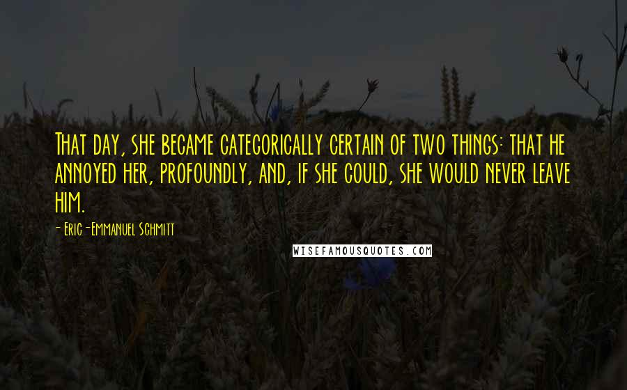Eric-Emmanuel Schmitt Quotes: That day, she became categorically certain of two things: that he annoyed her, profoundly, and, if she could, she would never leave him.