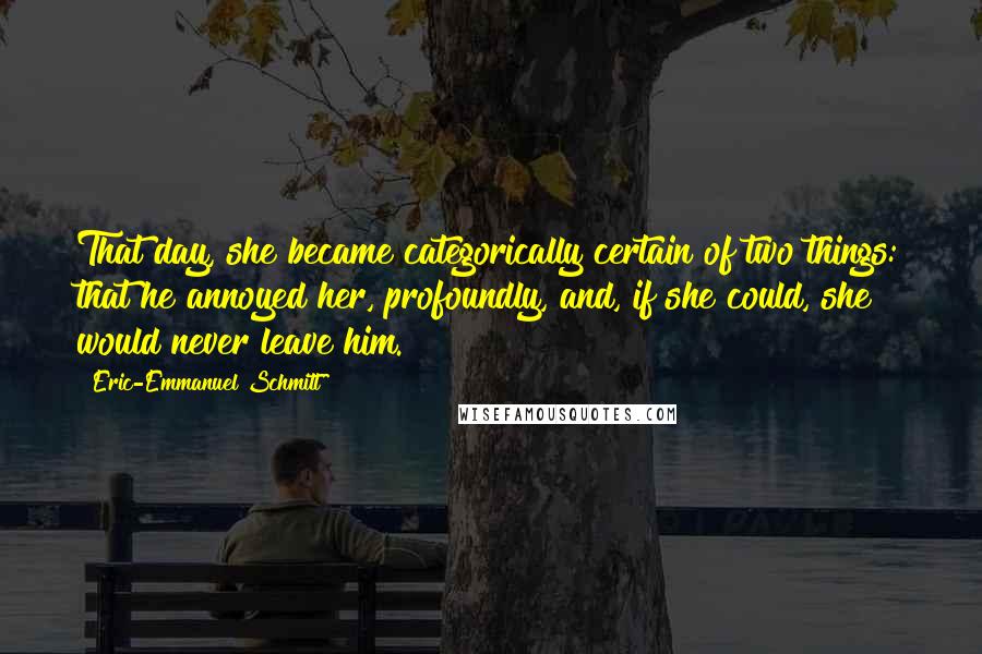 Eric-Emmanuel Schmitt Quotes: That day, she became categorically certain of two things: that he annoyed her, profoundly, and, if she could, she would never leave him.