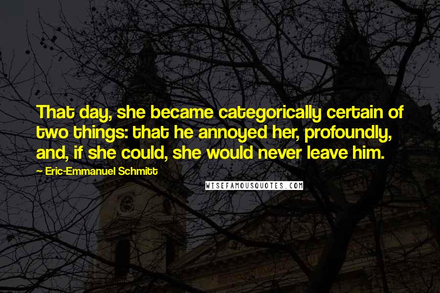 Eric-Emmanuel Schmitt Quotes: That day, she became categorically certain of two things: that he annoyed her, profoundly, and, if she could, she would never leave him.