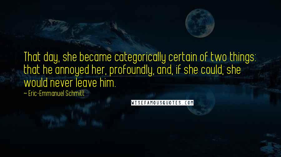 Eric-Emmanuel Schmitt Quotes: That day, she became categorically certain of two things: that he annoyed her, profoundly, and, if she could, she would never leave him.