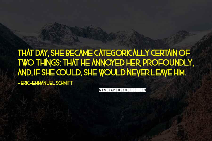 Eric-Emmanuel Schmitt Quotes: That day, she became categorically certain of two things: that he annoyed her, profoundly, and, if she could, she would never leave him.