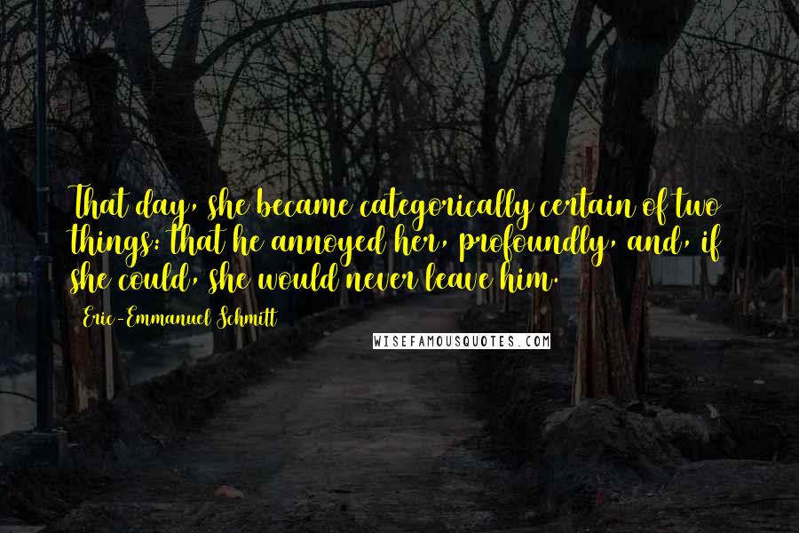 Eric-Emmanuel Schmitt Quotes: That day, she became categorically certain of two things: that he annoyed her, profoundly, and, if she could, she would never leave him.