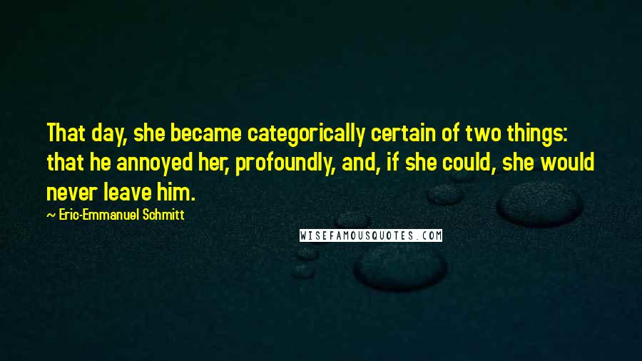 Eric-Emmanuel Schmitt Quotes: That day, she became categorically certain of two things: that he annoyed her, profoundly, and, if she could, she would never leave him.