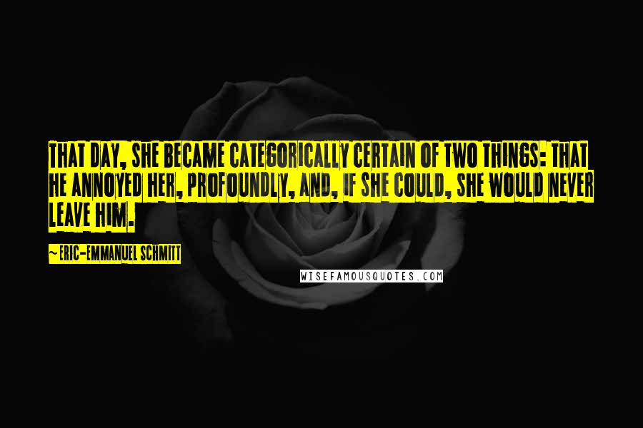 Eric-Emmanuel Schmitt Quotes: That day, she became categorically certain of two things: that he annoyed her, profoundly, and, if she could, she would never leave him.