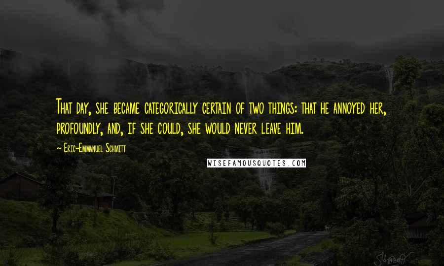 Eric-Emmanuel Schmitt Quotes: That day, she became categorically certain of two things: that he annoyed her, profoundly, and, if she could, she would never leave him.
