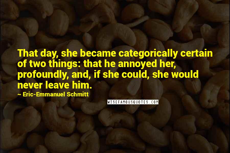 Eric-Emmanuel Schmitt Quotes: That day, she became categorically certain of two things: that he annoyed her, profoundly, and, if she could, she would never leave him.