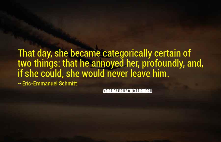 Eric-Emmanuel Schmitt Quotes: That day, she became categorically certain of two things: that he annoyed her, profoundly, and, if she could, she would never leave him.