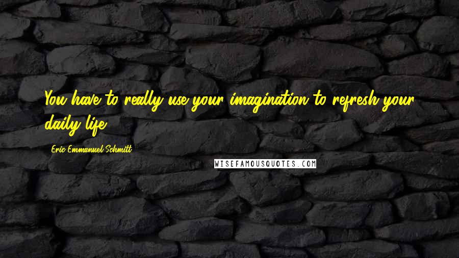 Eric-Emmanuel Schmitt Quotes: You have to really use your imagination to refresh your daily life.
