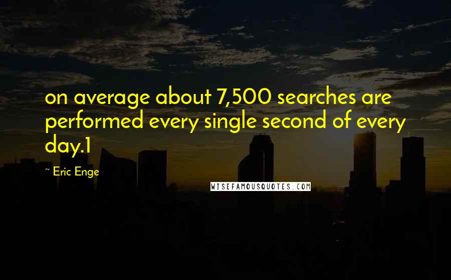 Eric Enge Quotes: on average about 7,500 searches are performed every single second of every day.1