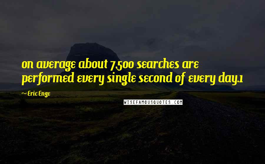 Eric Enge Quotes: on average about 7,500 searches are performed every single second of every day.1