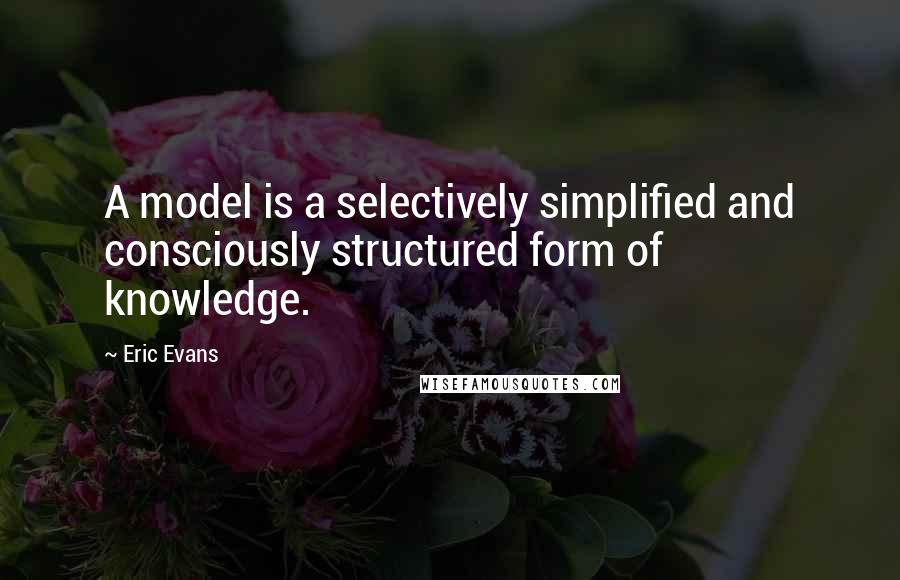 Eric Evans Quotes: A model is a selectively simplified and consciously structured form of knowledge.