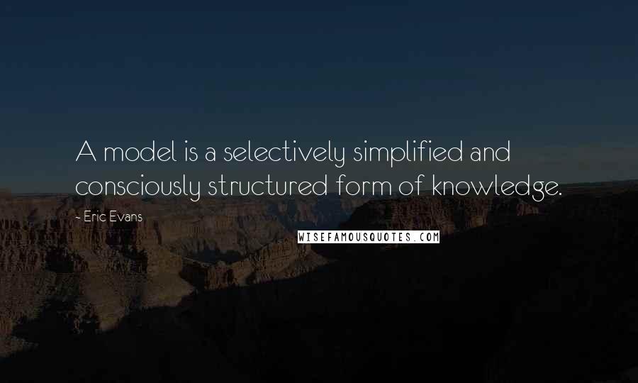 Eric Evans Quotes: A model is a selectively simplified and consciously structured form of knowledge.