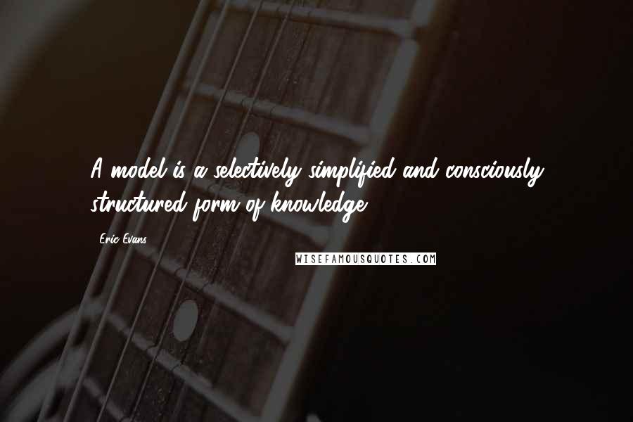 Eric Evans Quotes: A model is a selectively simplified and consciously structured form of knowledge.