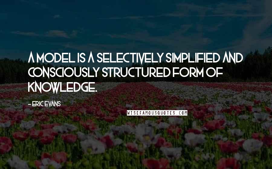 Eric Evans Quotes: A model is a selectively simplified and consciously structured form of knowledge.