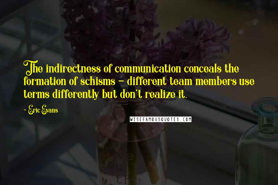 Eric Evans Quotes: The indirectness of communication conceals the formation of schisms - different team members use terms differently but don't realize it.