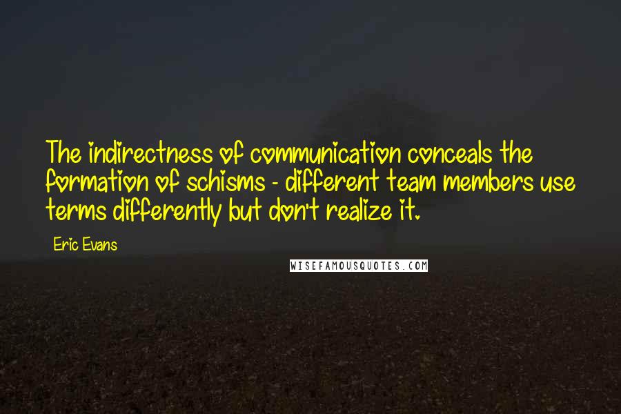 Eric Evans Quotes: The indirectness of communication conceals the formation of schisms - different team members use terms differently but don't realize it.