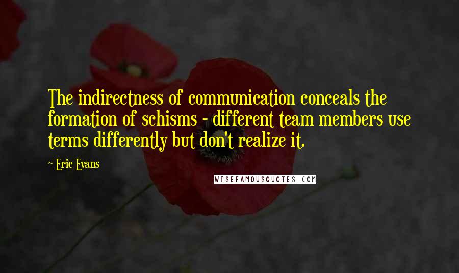 Eric Evans Quotes: The indirectness of communication conceals the formation of schisms - different team members use terms differently but don't realize it.