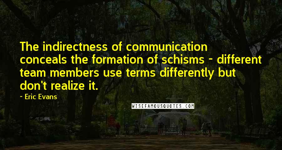 Eric Evans Quotes: The indirectness of communication conceals the formation of schisms - different team members use terms differently but don't realize it.