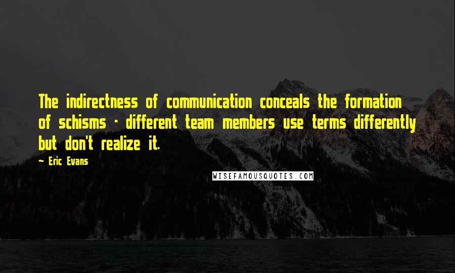 Eric Evans Quotes: The indirectness of communication conceals the formation of schisms - different team members use terms differently but don't realize it.