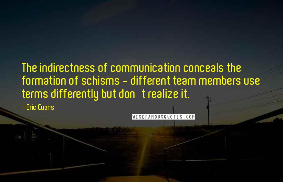 Eric Evans Quotes: The indirectness of communication conceals the formation of schisms - different team members use terms differently but don't realize it.