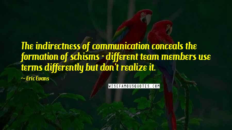 Eric Evans Quotes: The indirectness of communication conceals the formation of schisms - different team members use terms differently but don't realize it.