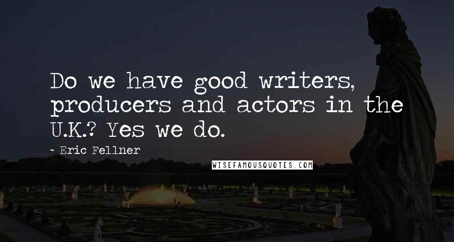 Eric Fellner Quotes: Do we have good writers, producers and actors in the U.K.? Yes we do.